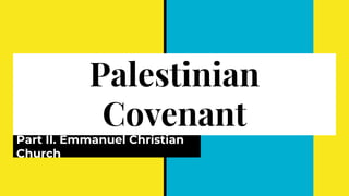 Palestinian
Covenant
Part II. Emmanuel Christian
Church
 