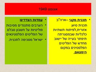 אוגוסט  1949 עמדות הצדדים : הערבים מתנגדים מסיבות פוליטיות על חשבון סבלם של הפליטים הפלסטינאים  ישראל מסכימה לתכנית . תכנית מקגי  –ארה " ב  תכנית סיוע אזורית , לפיתוח תשתיות כלכליות שבמסגרתה תיפתר בעייה של יישוב מחדש של הפליטים הפלסטינים במקום  הימצאם . 