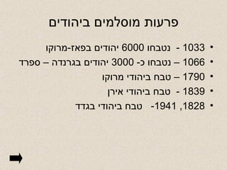 פרעות מוסלמים ביהודים 1033 -  נטבחו  6000  יהודים בפאז - מרוקו 1066 –  נטבחו כ - 3000  יהודים בגרנדה – ספרד 1790 –  טבח ביהודי מרוקו 1839 -  טבח ביהודי אירן 1828, 1941-  טבח ביהודי בגדד 