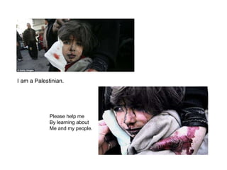I am a Palestinian. Please help me By learning about Me and my people. 
