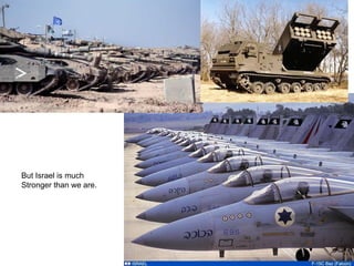 But Israel is much
Stronger than we are.
 