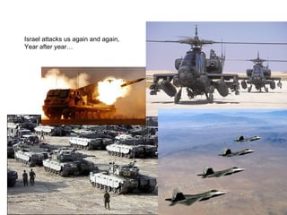 Israel attacks us again and again,
Year after year…
 