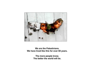 We are the Palestinians.
We have lived like this for over 60 years.

        The more people know,
      The better the world will be.
 
