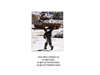 And other children try
      to fight back,
 to get our homes back,
to get our freedom back.
 