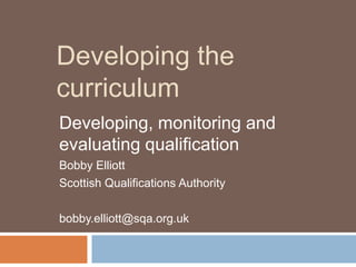 Developing the curriculum Developing, monitoring and evaluating qualification Bobby Elliott Scottish Qualifications Authority bobby.elliott@sqa.org.uk 