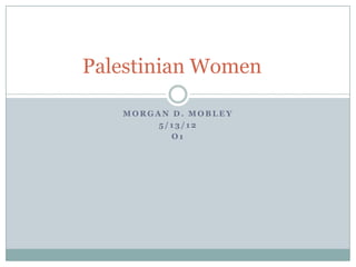 Palestinian Women

   MORGAN D. MOBLEY
        5/13/12
          O1
 