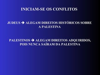 INICIAM-SE OS CONFLITOS
JUDEUS  ALEGAM DIREITOS HISTÓRICOS SOBRE
A PALESTINA
PALESTINOS  ALEGAM DIREITOS ADQUIRIDOS,
POIS NUNCA SAÍRAM DA PALESTINA
 