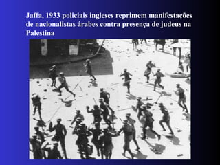 Jaffa, 1933 policiais ingleses reprimem manifestações
de nacionalistas árabes contra presença de judeus na
Palestina
 