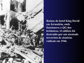 Ruínas do hotel King David
em Jerusalém, onde
funcionava o QG dos
britânicos. O edifício foi
destruído por um atentado
terrorista de sionistas
radicais em 1946.
 