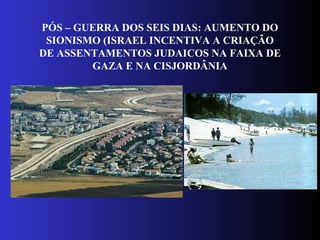 PÓS – GUERRA DOS SEIS DIAS: AUMENTO DO
SIONISMO (ISRAEL INCENTIVA A CRIAÇÃO
DE ASSENTAMENTOS JUDAICOS NA FAIXA DE
GAZA E NA CISJORDÂNIA
 