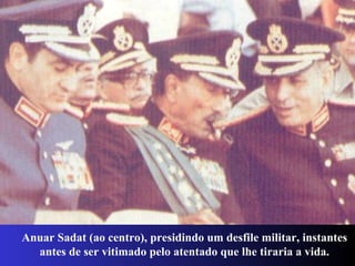 Anuar Sadat (ao centro), presidindo um desfile militar, instantes
antes de ser vitimado pelo atentado que lhe tiraria a vida.
 