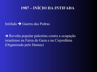 1987 – INÍCIO DA INTIFADA
Intifada  Guerra das Pedras
 Revolta popular palestina contra a ocupação
israelense na Faixa de Gaza e na Cisjordânia
(Organizada pelo Hamas)
 
