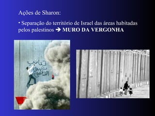 Ações de Sharon:
• Separação do território de Israel das áreas habitadas
pelos palestinos  MURO DA VERGONHA
 