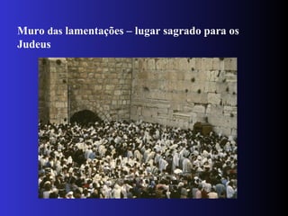 Muro das lamentações – lugar sagrado para os
Judeus
 