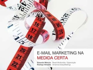 E-MAIL MARKETING NA MEDIDA CERTA Eduardo Maruxo   Brasil Multimídia / Spamzição Rodrigo Almeida  Dinamize (EasyMailing) 