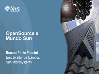 OpenSource e Mundo Sun Renato Porto Puccini Embaixador de Campus Sun Microsystems 