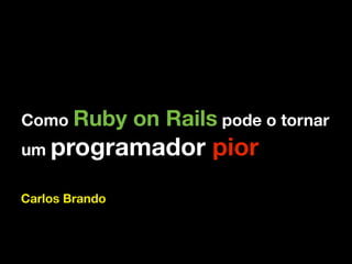 Como Ruby       on Rails pode o tornar
um programador          pior
Carlos Brando
 
