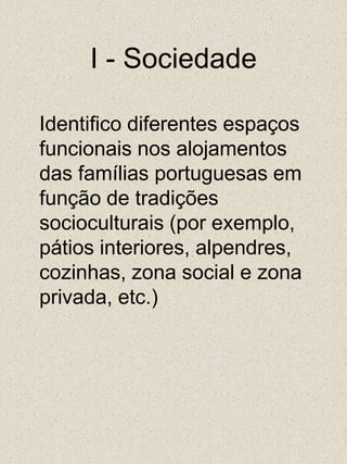 I - Sociedade	Identifico diferentes espaços funcionais nos alojamentos das famílias portuguesas em função de tradições socioculturais (por exemplo, pátios interiores, alpendres, cozinhas, zona social e zona privada, etc.)