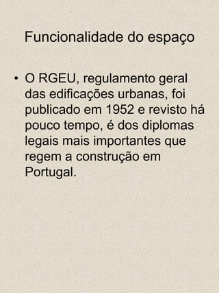 Funcionalidade do espaçoO RGEU, regulamento geral das edificações urbanas, foi publicado em 1952 e revisto há pouco tempo, é dos diplomas legais mais importantes que regem a construção em Portugal. 