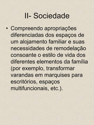II- SociedadeCompreendo apropriações diferenciadas dos espaços de um alojamento familiar e suas necessidades de remodelação consoante o estilo de vida dos diferentes elementos da família (por exemplo, transformar varandas em marquises para escritórios, espaços multifuncionais, etc.). 