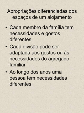 Apropriações diferenciadas dos espaços de um alojamentoCada membro da família tem necessidades e gostos diferentesCada divisão pode ser adaptada aos gostos ou ás necessidades do agregado familiarAo longo dos anos uma pessoa tem necessidades diferentes