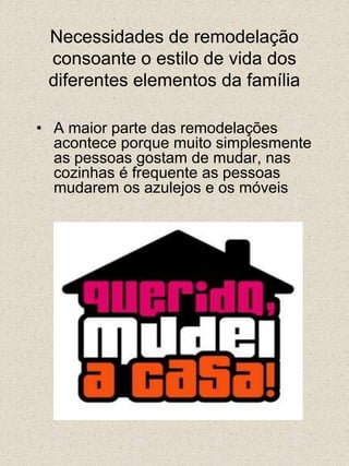 Necessidades de remodelação consoante o estilo de vida dos diferentes elementos da famíliaA maior parte das remodelações acontece porque muito simplesmente as pessoas gostam de mudar, nas cozinhas é frequente as pessoas mudarem os azulejos e os móveis