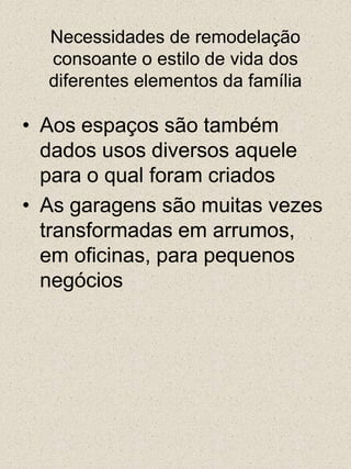 Necessidades de remodelação consoante o estilo de vida dos diferentes elementos da famíliaAos espaços são também dados usos diversos aquele para o qual foram criadosAs garagens são muitas vezes transformadas em arrumos, em oficinas, para pequenos negócios