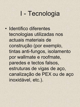 I - TecnologiaIdentifico diferentes tecnologias utilizadas nos actuais materiais de construção (por exemplo, tintas anti-fungos, isolamento por wallmate e roofmate, paredes e tectos falsos,estruturas de vigas de aço, canalização de PEX ou de aço inoxidável, etc.). 