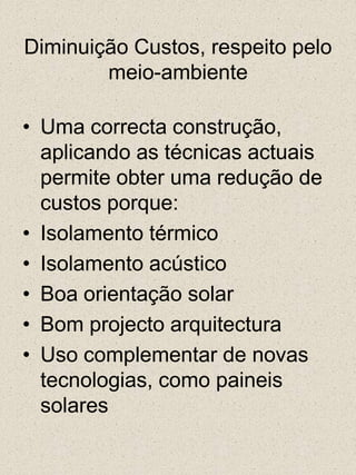 Diminuição Custos, respeito pelo meio-ambienteUma correcta construção, aplicando as técnicas actuais permite obter uma redução de custos porque:Isolamento térmicoIsolamento acústicoBoa orientação solarBom projecto arquitecturaUso complementar de novas tecnologias, como paineis solares