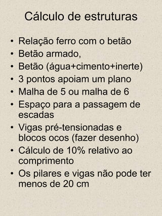 Cálculo de estruturasRelação ferro com o betãoBetão armado, Betão (água+cimento+inerte)3 pontos apoiam um planoMalha de 5 ou malha de 6Espaço para a passagem de escadasVigas pré-tensionadas e blocos ocos (fazer desenho)Cálculo de 10% relativo ao comprimentoOs pilares e vigas não pode ter menos de 20 cm