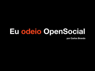 Eu odeio OpenSocial
              por Carlos Brando
 