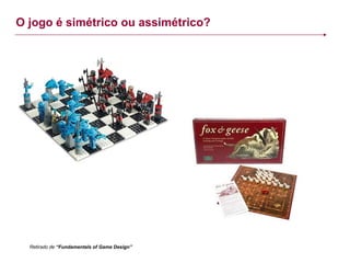 O jogo é simétrico ou assimétrico? Retirado de  “Fundamentals of Game Design” 