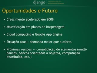 Oportunidades e Futuro
    • Crescimento acelerado em 2008
 
    • Massificação em planos de hospedagem
 
    • Cloud computing e Google App Engine
 
    • Situação atual: demanda maior que a oferta
 
    • Próximas versões -> consolidação de elementos (multi-
      bancos, bancos orientados a objetos, computação
      distribuída, etc.)
 
 