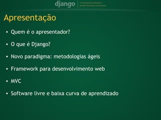 Apresentação
    • Quem é o apresentador?
 
    • O que é Django?
 
    • Novo paradigma: metodologias ágeis
 
    • Framework para desenvolvimento web
 
    • MVC
 
    • Software livre e baixa curva de aprendizado
 