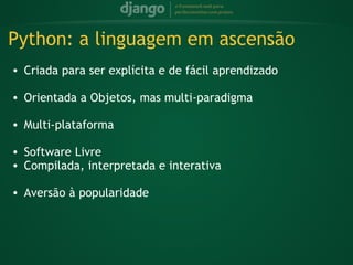 Python: a linguagem em ascensão
    • Criada para ser explícita e de fácil aprendizado
 
    • Orientada a Objetos, mas multi-paradigma
 
    • Multi-plataforma
 
    • Software Livre
    • Compilada, interpretada e interativa
 
    • Aversão à popularidade
 