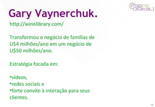 Gary Vaynerchuk. http://winelibrary.com/ Transformou o negócio de famílias de U$4 milhões/ano em um negócio de U$50 milhões/ano. Estratégia focada em: vídeos,  redes sociais e  forte convite à interação para seus clientes. 