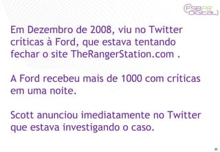 Em Dezembro de 2008, viu no Twitter críticas à Ford, que estava tentando fechar o site TheRangerStation.com . A Ford recebeu mais de 1000 com críticas em uma noite. Scott anunciou imediatamente no Twitter que estava investigando o caso. 
