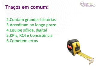 Traços em comum: Contam grandes histórias Acreditam no longo prazo Equipe sólida, digital KPIs, ROI e Consistência Cometem erros 