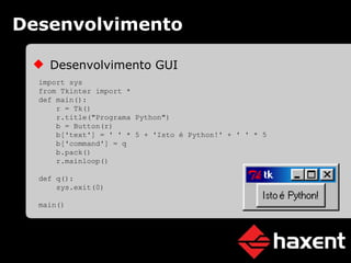 Desenvolvimento Desenvolvimento GUI import sys from Tkinter import * def main(): r = Tk() r.title("Programa Python") b = Button(r) b['text'] = ' ' * 5 + 'Isto é Python!' + ' ' * 5 b['command'] = q b.pack() r.mainloop() def q(): sys.exit(0) main() 