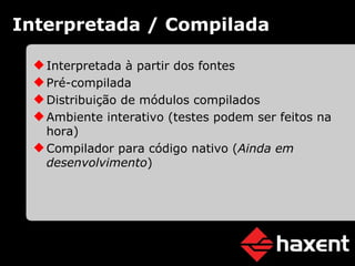 Interpretada / Compilada Interpretada à partir dos fontes Pré-compilada Distribuição de módulos compilados Ambiente interativo (testes podem ser feitos na hora) Compilador para código nativo ( Ainda em desenvolvimento ) 