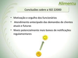 Conclusões sobre a ISO 22000 Motivação e orgulho dos funcionários Atendimento antecipado das demandas de clientes atuais e futuras Níveis potencialmente mais baixos de notificações regulamentares  
