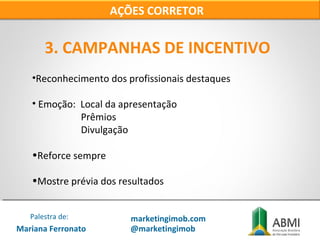 3. CAMPANHAS DE INCENTIVO
•Reconhecimento dos profissionais destaques
• Emoção: Local da apresentação
Prêmios
Divulgação
•Reforce sempre
•Mostre prévia dos resultados
AÇÕES CORRETOR
Mariana Ferronato
Palestra de: marketingimob.com
@marketingimob
 
