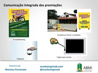 Comunicação integrada das premiações
Mariana Ferronato
Palestra de: marketingimob.com
@marketingimob
E-mail Marketing
Cavalete em frente a imobiliária
Objeto para monitor
Wallpaper
 