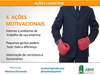 4. AÇÕES
MOTIVACIONAIS
Valorize o ambiente de
trabalho de sua empresa
Pequenos gestos podem
fazer toda a diferença.
Valorização de corretores e
funcionários
AÇÕES CORRETOR
Mariana Ferronato
Palestra de: marketingimob.com
@marketingimob
 