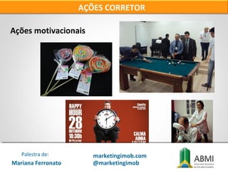 Ações motivacionais
AÇÕES CORRETOR
Mariana Ferronato
Palestra de: marketingimob.com
@marketingimob
 