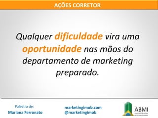 Qualquer dificuldade vira uma
oportunidade nas mãos do
departamento de marketing
preparado.
AÇÕES CORRETOR
Mariana Ferronato
Palestra de: marketingimob.com
@marketingimob
 