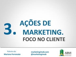 3.
AÇÕES DE
MARKETING.
FOCO NO CLIENTE
Mariana Ferronato
Palestra de: marketingimob.com
@marketingimob
 