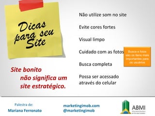 Não utilize som no site
Evite cores fortes
Visual limpo
Cuidado com as fotos
Busca completa
Possa ser acessado
através do celular
Site bonito
não significa um
site estratégico.
Mariana Ferronato
Palestra de: marketingimob.com
@marketingimob
Busca e fotos
são os itens mais
importantes para
os usuários
 