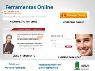 Ferramentas Online
ATENDIMENTO POR EMAIL
VÍDEO ATENDIMENTO
LIGAMOS PARA VOCÊ
CORRETOR ONLINE
Mariana Ferronato
Palestra de: marketingimob.com
@marketingimob
 