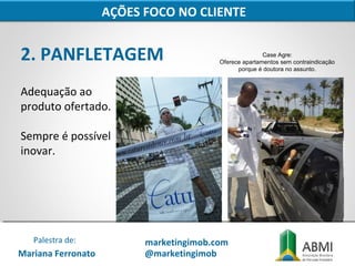 2. PANFLETAGEM
Adequação ao
produto ofertado.
Sempre é possível
inovar.
AÇÕES FOCO NO CLIENTE
Case Agre:
Oferece apartamentos sem contraindicação
porque é doutora no assunto.
Mariana Ferronato
Palestra de: marketingimob.com
@marketingimob
 
